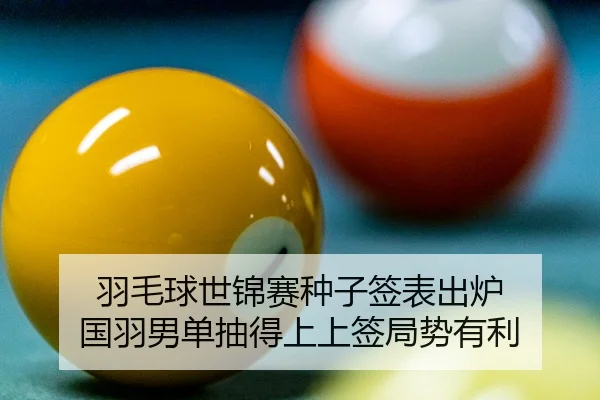 羽毛球世锦赛种子签表出炉 国羽男单抽得上上签局势有利